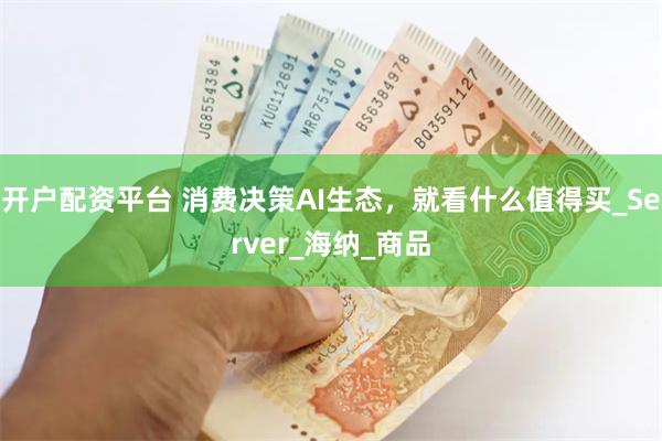 开户配资平台 消费决策AI生态，就看什么值得买_Server_海纳_商品