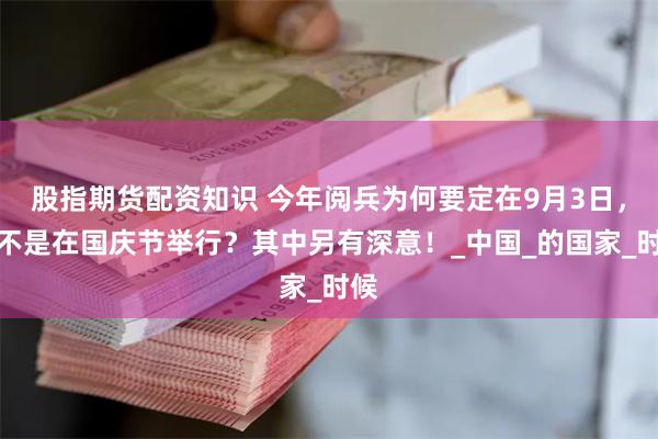 股指期货配资知识 今年阅兵为何要定在9月3日，而不是在国庆节举行？其中另有深意！_中国_的国家_时候
