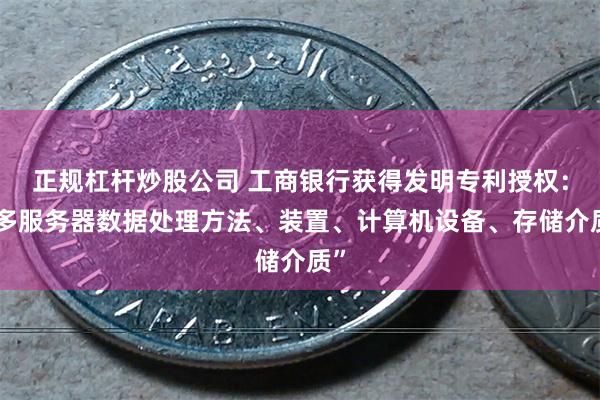 正规杠杆炒股公司 工商银行获得发明专利授权：“多服务器数据处理方法、装置、计算机设备、存储介质”