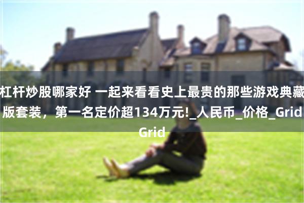 杠杆炒股哪家好 一起来看看史上最贵的那些游戏典藏版套装，第一名定价超134万元!_人民币_价格_Grid