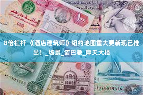 8倍杠杆 《酒店建筑师》纽约地图重大更新现已推出！_场景_诺巴驰_摩天大楼