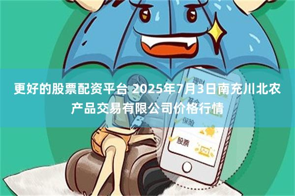 更好的股票配资平台 2025年7月3日南充川北农产品交易有限公司价格行情