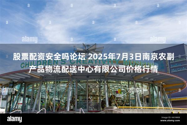 股票配资安全吗论坛 2025年7月3日南京农副产品物流配送中心有限公司价格行情