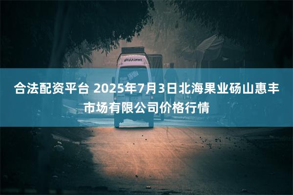 合法配资平台 2025年7月3日北海果业砀山惠丰市场有限公司价格行情