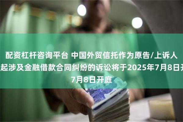 配资杠杆咨询平台 中国外贸信托作为原告/上诉人的7起涉及金融借款合同纠纷的诉讼将于2025年7月8日开庭