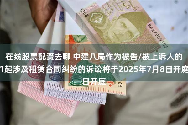 在线股票配资去哪 中建八局作为被告/被上诉人的1起涉及租赁合同纠纷的诉讼将于2025年7月8日开庭