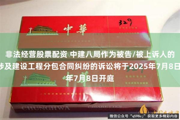 非法经营股票配资 中建八局作为被告/被上诉人的2起涉及建设工程分包合同纠纷的诉讼将于2025年7月8日开庭