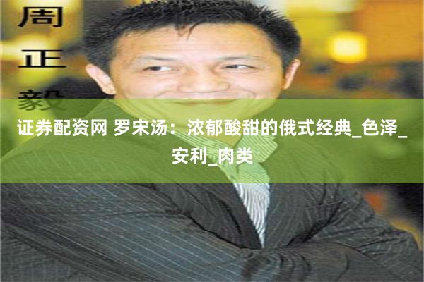 证券配资网 罗宋汤：浓郁酸甜的俄式经典_色泽_安利_肉类