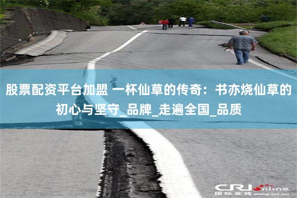股票配资平台加盟 一杯仙草的传奇：书亦烧仙草的初心与坚守_品牌_走遍全国_品质