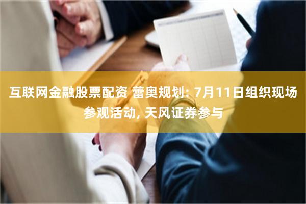 互联网金融股票配资 蕾奥规划: 7月11日组织现场参观活动, 天风证券参与