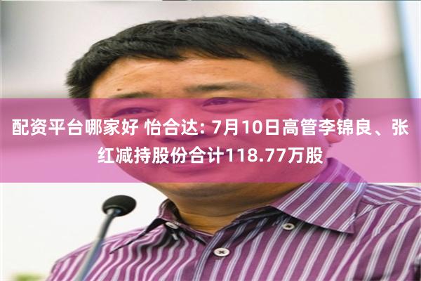 配资平台哪家好 怡合达: 7月10日高管李锦良、张红减持股份合计118.77万股