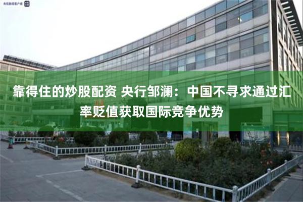 靠得住的炒股配资 央行邹澜：中国不寻求通过汇率贬值获取国际竞争优势