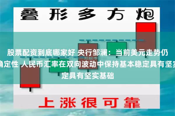 股票配资到底哪家好 央行邹澜：当前美元走势仍有不确定性 人民币汇率在双向波动中保持基本稳定具有坚实基础
