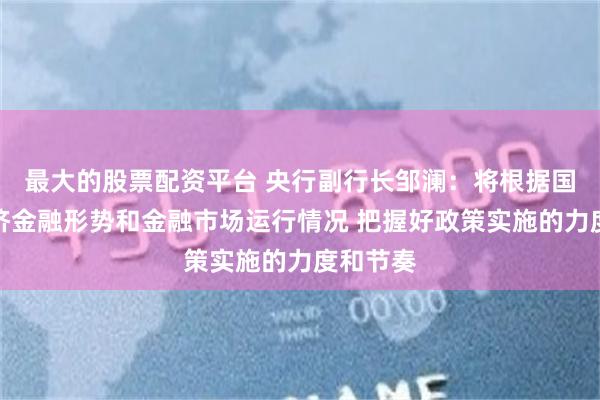 最大的股票配资平台 央行副行长邹澜：将根据国内外经济金融形势和金融市场运行情况 把握好政策实施的力度和节奏