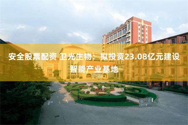安全股票配资 卫光生物：拟投资23.08亿元建设智能产业基地