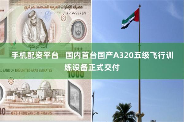 手机配资平台   国内首台国产A320五级飞行训练设备正式交付