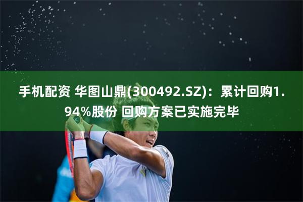 手机配资 华图山鼎(300492.SZ)：累计回购1.94%股份 回购方案已实施完毕