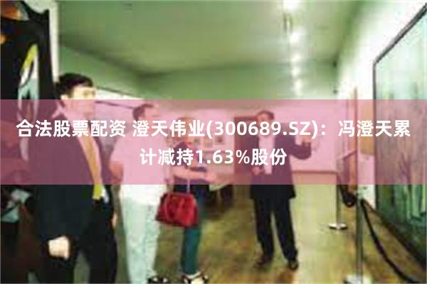 合法股票配资 澄天伟业(300689.SZ)：冯澄天累计减持1.63%股份