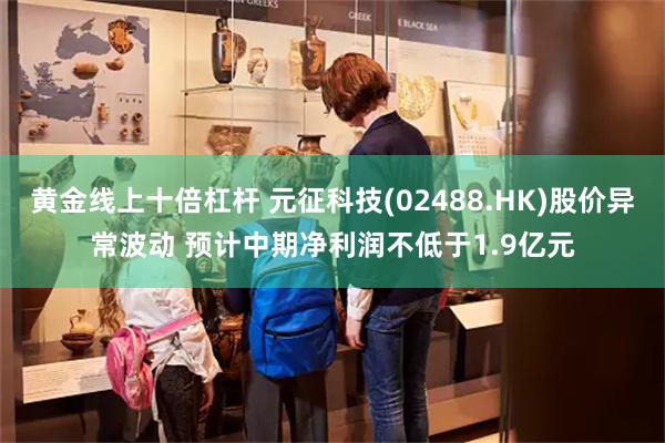 黄金线上十倍杠杆 元征科技(02488.HK)股价异常波动 预计中期净利润不低于1.9亿元