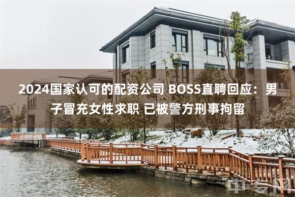 2024国家认可的配资公司 BOSS直聘回应：男子冒充女性求职 已被警方刑事拘留