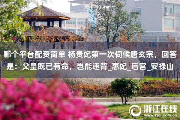 哪个平台配资简单 杨贵妃第一次伺候唐玄宗，回答是：父皇既已有命，岂能违背_惠妃_后宫_安禄山