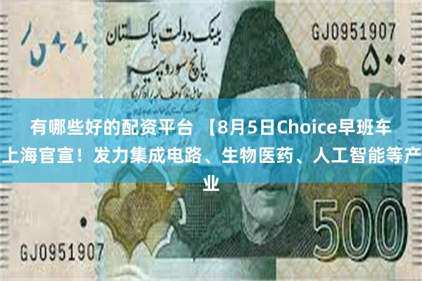 有哪些好的配资平台 【8月5日Choice早班车】上海官宣！发力集成电路、生物医药、人工智能等产业