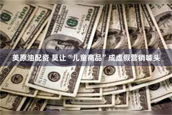 美原油配资 莫让“儿童商品”成虚假营销噱头