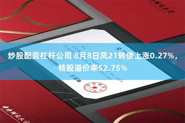 炒股配资杠杆公司 8月8日凤21转债上涨0.27%，转股溢价率52.75%