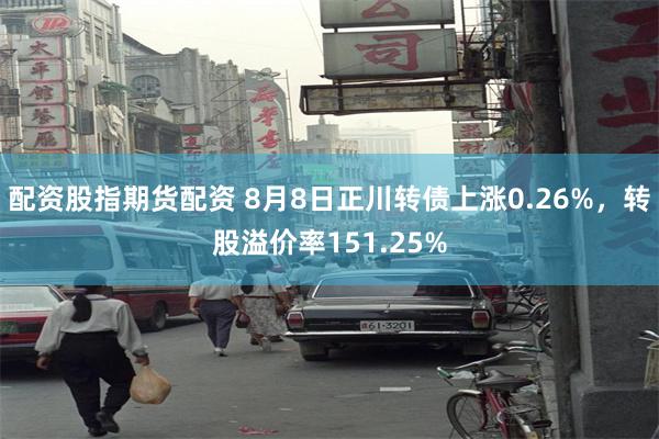 配资股指期货配资 8月8日正川转债上涨0.26%，转股溢价率151.25%