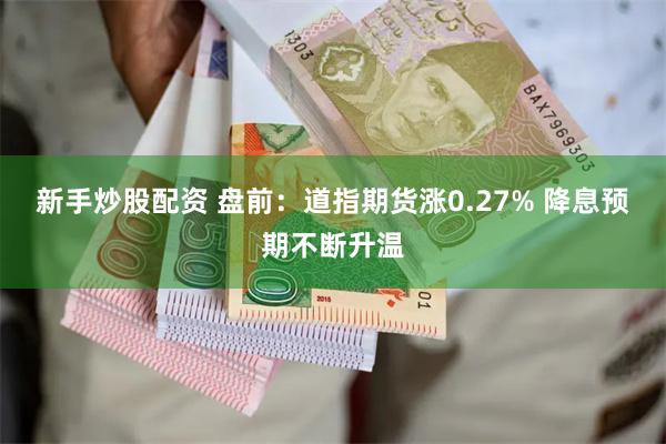 新手炒股配资 盘前：道指期货涨0.27% 降息预期不断升温