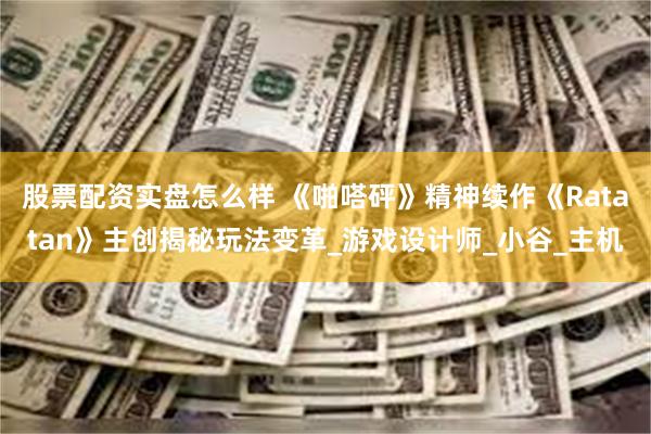 股票配资实盘怎么样 《啪嗒砰》精神续作《Ratatan》主创揭秘玩法变革_游戏设计师_小谷_主机