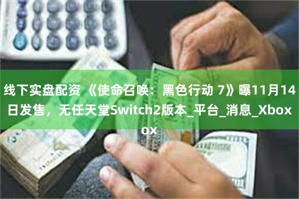 线下实盘配资 《使命召唤：黑色行动 7》曝11月14日发售，无任天堂Switch2版本_平台_消息_Xbox