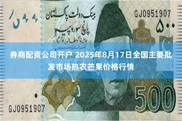 券商配资公司开户 2025年8月17日全国主要批发市场热农芒果价格行情