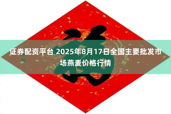证券配资平台 2025年8月17日全国主要批发市场燕麦价格行情