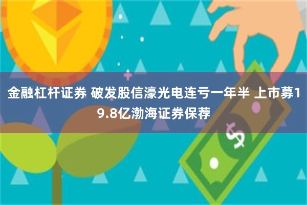 金融杠杆证券 破发股信濠光电连亏一年半 上市募19.8亿渤海证券保荐