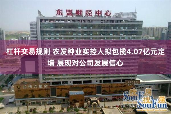 杠杆交易规则 农发种业实控人拟包揽4.07亿元定增 展现对公司发展信心