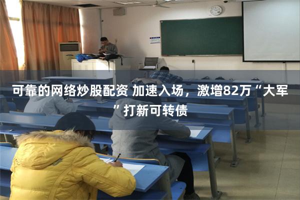可靠的网络炒股配资 加速入场，激增82万“大军”打新可转债