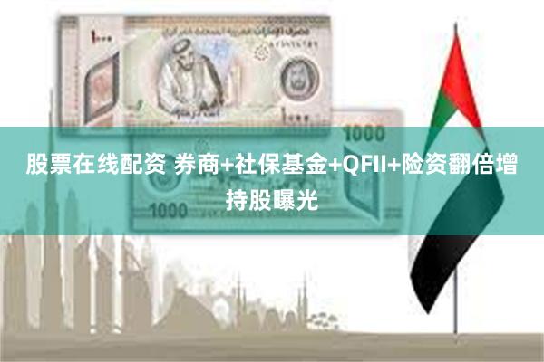 股票在线配资 券商+社保基金+QFII+险资翻倍增持股曝光