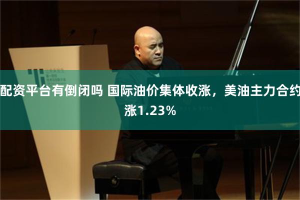 配资平台有倒闭吗 国际油价集体收涨，美油主力合约涨1.23%
