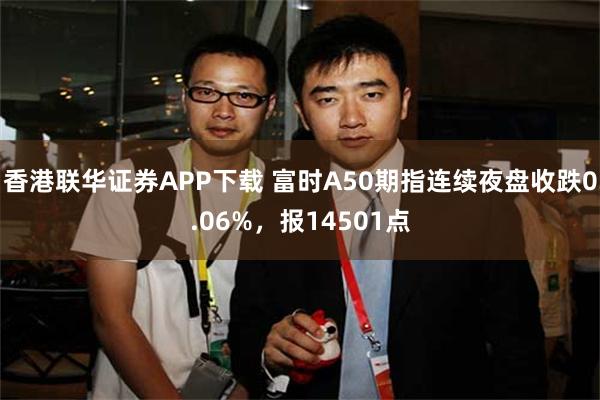 香港联华证券APP下载 富时A50期指连续夜盘收跌0.06%，报14501点