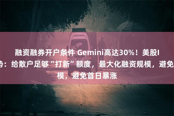 融资融券开户条件 Gemini高达30%！美股IPO新趋势：给散户足够“打新”额度，最大化融资规模，避免首日暴涨