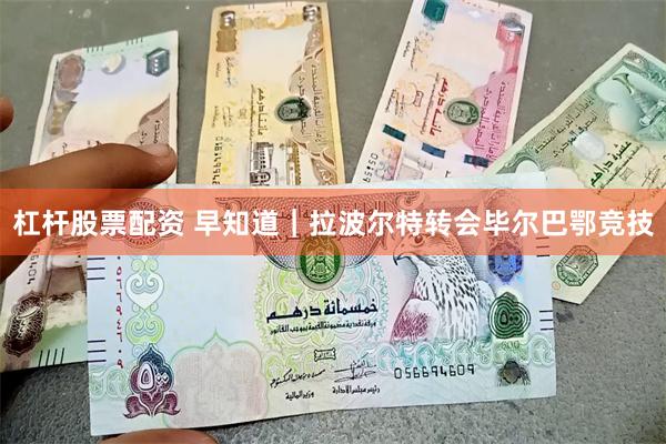 杠杆股票配资 早知道｜拉波尔特转会毕尔巴鄂竞技