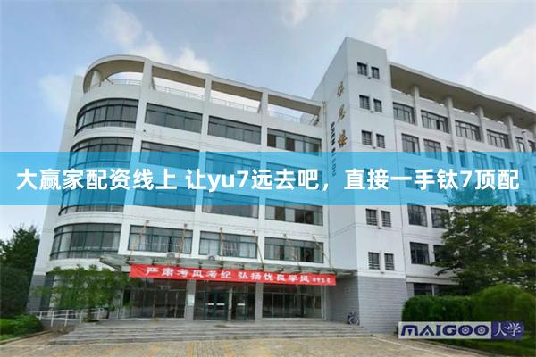 大赢家配资线上 让yu7远去吧，直接一手钛7顶配