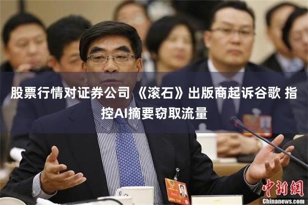 股票行情对证券公司 《滚石》出版商起诉谷歌 指控AI摘要窃取流量