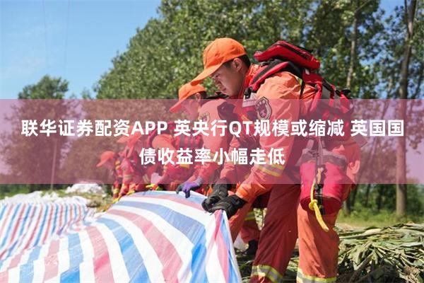 联华证券配资APP 英央行QT规模或缩减 英国国债收益率小幅走低