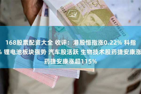 168股票配资大全 收评：港股恒指涨0.22% 科指涨0.91% 锂电池板块强势 汽车股活跃 生物技术股药捷安康涨超115%