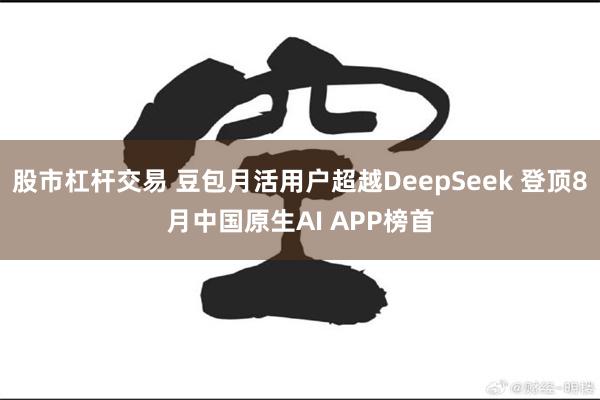 股市杠杆交易 豆包月活用户超越DeepSeek 登顶8月中国原生AI APP榜首