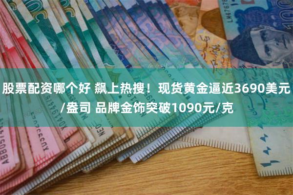 股票配资哪个好 飙上热搜！现货黄金逼近3690美元/盎司 品牌金饰突破1090元/克