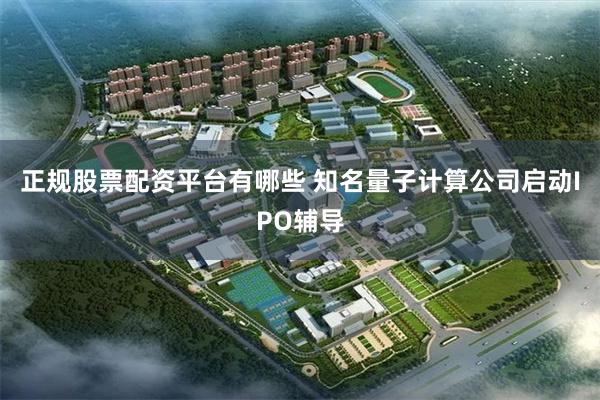 正规股票配资平台有哪些 知名量子计算公司启动IPO辅导
