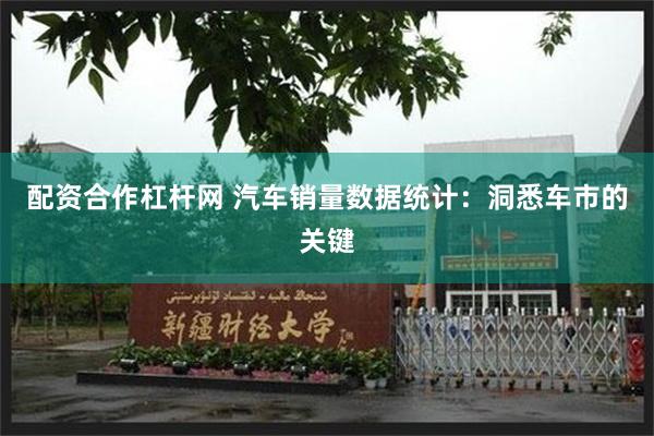 配资合作杠杆网 汽车销量数据统计：洞悉车市的关键